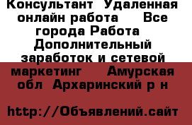 Консультант. Удаленная онлайн работа.  - Все города Работа » Дополнительный заработок и сетевой маркетинг   . Амурская обл.,Архаринский р-н